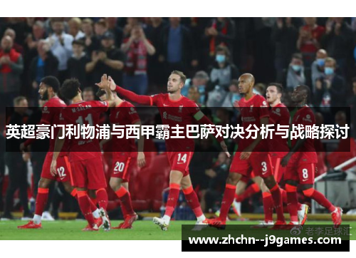 英超豪门利物浦与西甲霸主巴萨对决分析与战略探讨