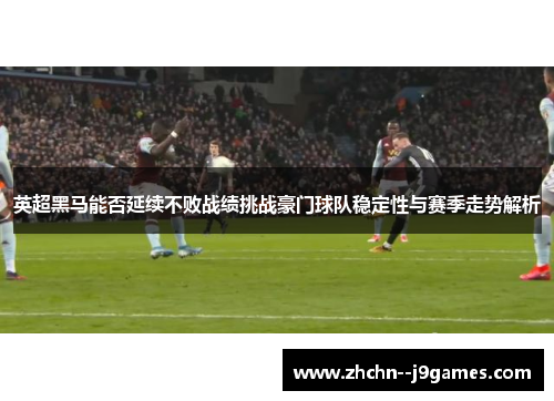 英超黑马能否延续不败战绩挑战豪门球队稳定性与赛季走势解析