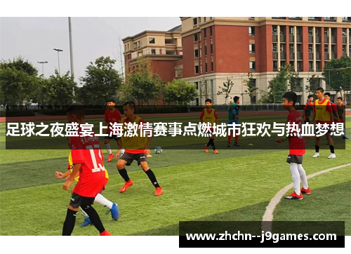足球之夜盛宴上海激情赛事点燃城市狂欢与热血梦想