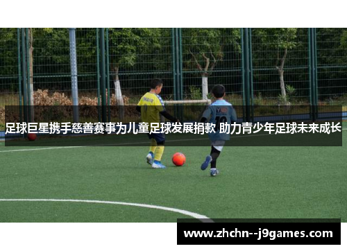 足球巨星携手慈善赛事为儿童足球发展捐款 助力青少年足球未来成长