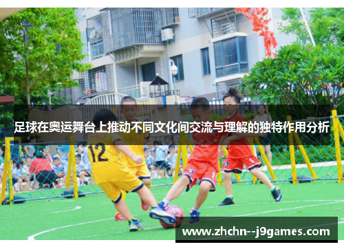 足球在奥运舞台上推动不同文化间交流与理解的独特作用分析