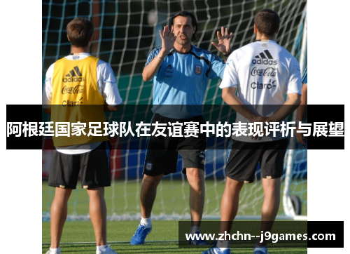 阿根廷国家足球队在友谊赛中的表现评析与展望