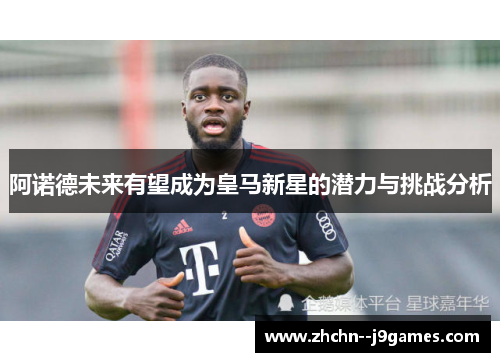 阿诺德未来有望成为皇马新星的潜力与挑战分析
