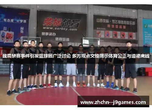 魏震禁赛事件引发篮球圈广泛讨论 多方观点交锋揭示体育公正与道德底线