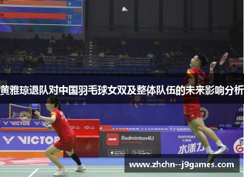 黄雅琼退队对中国羽毛球女双及整体队伍的未来影响分析