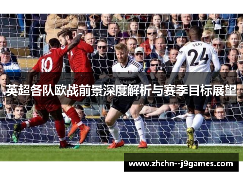 英超各队欧战前景深度解析与赛季目标展望