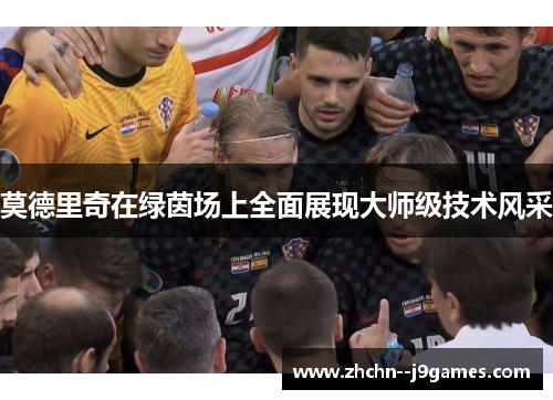 莫德里奇在绿茵场上全面展现大师级技术风采