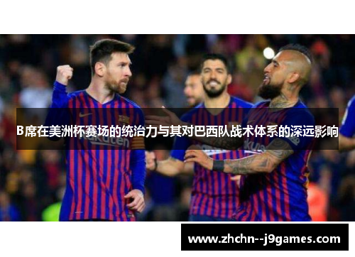 B席在美洲杯赛场的统治力与其对巴西队战术体系的深远影响 B席在美洲杯赛场的统治力与其对巴西队战术体系的深远影响