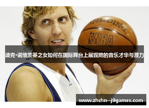迪克·诺维茨基之女如何在国际舞台上展现她的音乐才华与潜力 迪克·诺维茨基之女如何在国际舞台上展现她的音乐才华与潜力