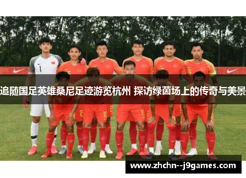 追随国足英雄桑尼足迹游览杭州 探访绿茵场上的传奇与美景 追随国足英雄桑尼足迹游览杭州 探访绿茵场上的传奇与美景