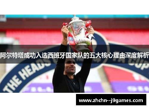 阿尔特塔成功入选西班牙国家队的五大核心理由深度解析 阿尔特塔成功入选西班牙国家队的五大核心理由深度解析