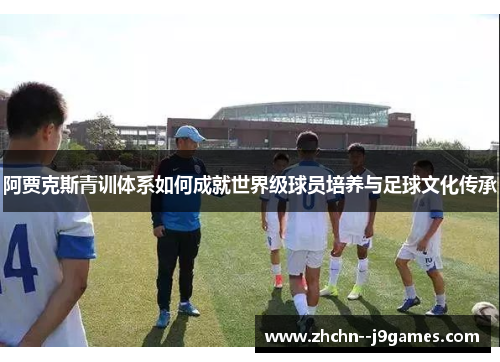 阿贾克斯青训体系如何成就世界级球员培养与足球文化传承 阿贾克斯青训体系如何成就世界级球员培养与足球文化传承