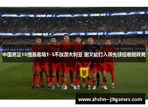 中国男足18强赛客场1-3不敌澳大利亚 谢文能打入领先球但难阻败局