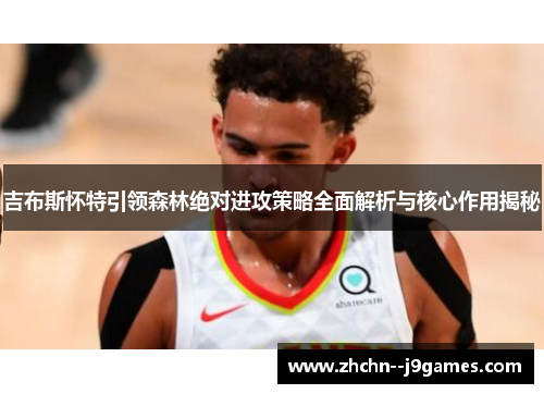 吉布斯怀特引领森林绝对进攻策略全面解析与核心作用揭秘 吉布斯怀特引领森林绝对进攻策略全面解析与核心作用揭秘