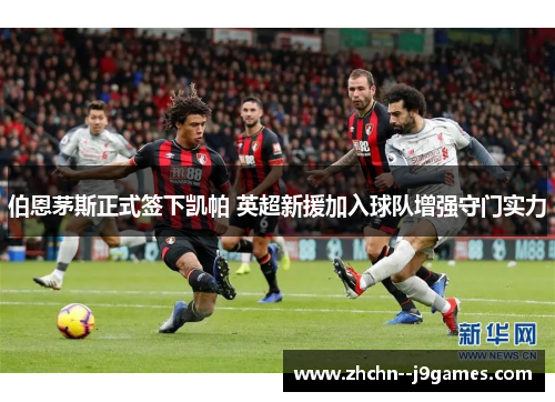 伯恩茅斯正式签下凯帕 英超新援加入球队增强守门实力 伯恩茅斯正式签下凯帕 英超新援加入球队增强守门实力